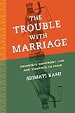 Srimati Basu, "The Trouble with Marriage: Feminists Confront Law and Violence in India" (U California Press, 2015)