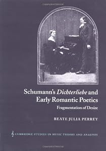 Schumann's Dichterliebe and Early Romantic Poetics: Fragmentation of Desire (Cambridge Studies in Music Theory and Analysis, Series Number 18) by Beate Julia Perrey