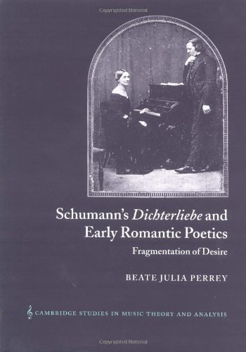 Schumann's Dichterliebe and Early Romantic Poetics: Fragmentation of Desire (Cambridge Studies in Music Theory and Analysis, Series Number 18) by Beate Julia Perrey