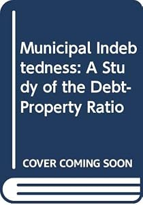 Municipal Indebtedness: A Study of the Debt-Property Ratio by Leroy A. Shattuck