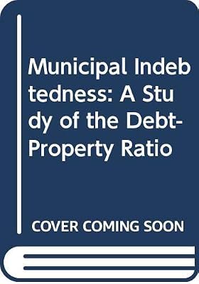 Municipal Indebtedness: A Study of the Debt-Property Ratio
