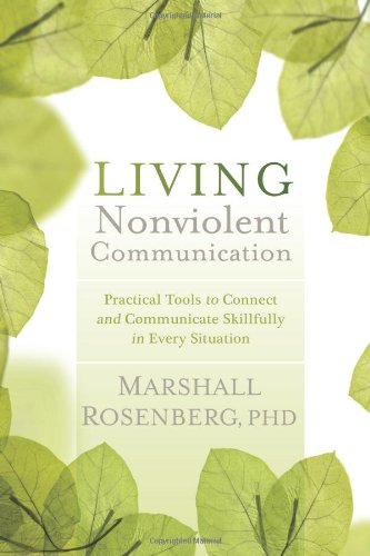 Living Nonviolent Communication: Practical Tools to Connect and Communicate Skillfully in Every Situation by Marshall Rosenberg  PhD.