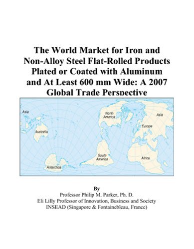 The World Market for Iron and Non-Alloy Steel Flat-Rolled Products Plated or Coated with Aluminum and At Least 600 mm Wide: A 2007 Global Trade Perspective by Philip M. Parker
