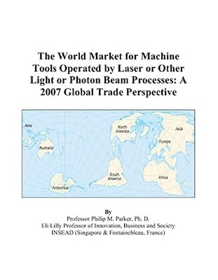 The World Market for Machine Tools Operated by Laser or Other Light or Photon Beam Processes: A 2007 Global Trade Perspective