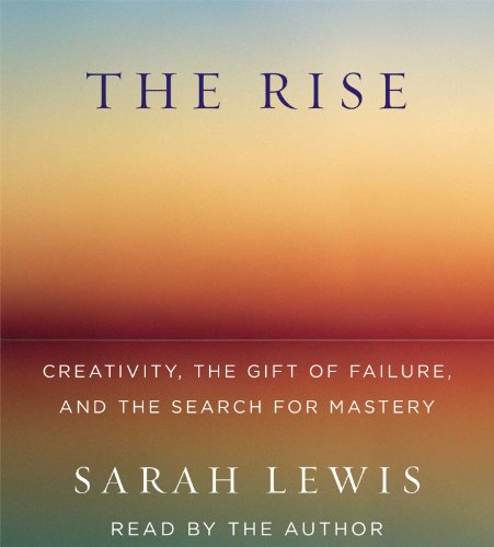 The Rise: Creativity, the Gift of Failure, and the Search for Mastery by Sarah Lewis