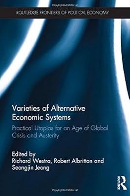 Varieties of Alternative Economic Systems: Practical Utopias for an Age of Global Crisis and Austerity (Routledge Frontiers of Political Economy)