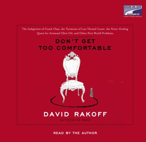 Don't Get Too Comfortable: The Indignities of Coach Class, The Torments of Low Thread Count, The Never-Ending Quest for Artisanal Olive Oil and Other First World Problems by David Rakoff