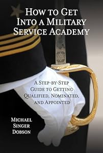 How to Get Into a Military Service Academy: A Step-by-Step Guide to Getting Qualified, Nominated, and Appointed by Michael Singer Dobson