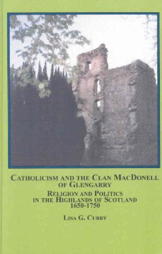 Catholicism And The Clan Macdonell Of Glengarry: Religion and Politics in the Highlands of Scotland, 1650-1750 by Lisa G. Curry