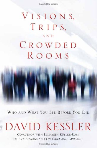 Visions, Trips, and Crowded Rooms: Who and What You See Before You Die by David Kessler