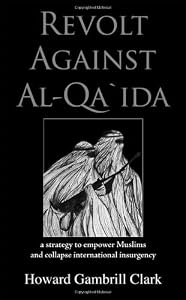 Revolt Against Al Qa'ida: A Strategy to Empower Muslims and Collapse International Insurgency by Howard Gambrill Clark