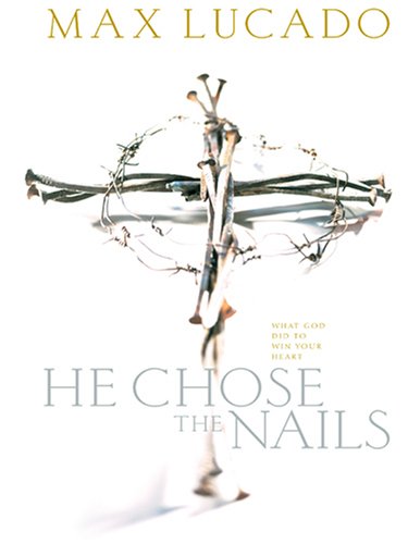 He Chose the Nails: What God Did to Win Your Heart by Max Lucado