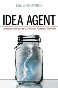 Idea Agent: Leadership that Liberates Creativity and Accelerates Innovation by Lina M. Echeverria