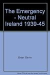 The emergency : neutral Ireland, 1939-45 / Brian Girvin