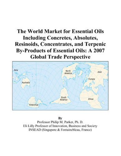 The World Market for Essential Oils Including Concretes, Absolutes, Resinoids, Concentrates, and Terpenic By-Products of Essential Oils: A 2007 Global Trade Perspective by Philip M. Parker
