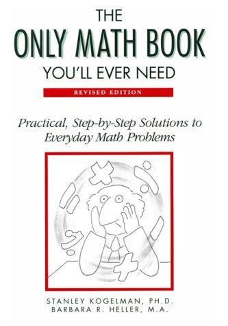The Only Math Book You'll Ever Need: Practical, Step-By-Step Solutions to Everyday Math Problems by Stanley Kogelman