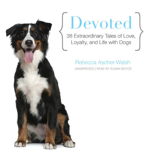 Devoted: 38 Extraordinary Tales of Love, Loyalty, and Life With Dogs by Rebecca Ascher-Walsh