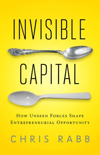 Invisible Capital: How Unseen Forces Shape Entrepreneurial Opportunity by Chris Rabb