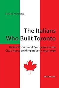 The Italians Who Built Toronto by Stefano Agnoletto