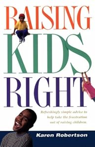 Raising Kids Right: Refreshingly Simple Advice to Help Take the Frustration Out of Raising Children by Karen Robertson