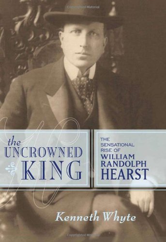The Uncrowned King: The Sensational Rise of William Randolph Hearst by Kenneth Whyte