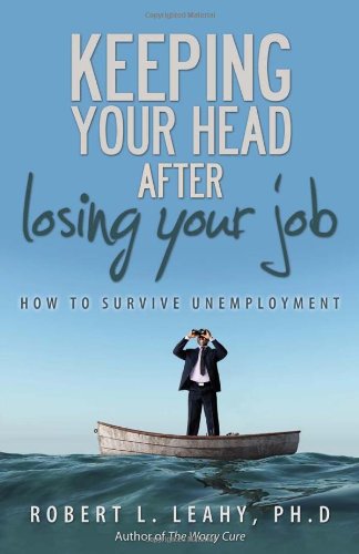Keeping Your Head After Losing Your Job: How to Survive Unemployment by Robert L Leahy