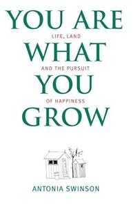 You Are What You Grow: Life, Land and the Pursuit of Happiness by Antonia Swinson