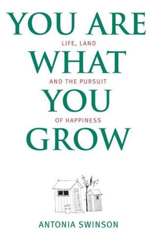 You Are What You Grow: Life, Land and the Pursuit of Happiness by Antonia Swinson