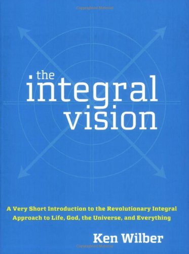 The Integral Vision: A Very Short Introduction to the Revolutionary Integral Approach to Life, God, the Universe, and Everything by Ken Wilber