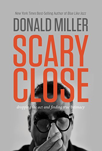 Scary Close: Dropping the Act and Finding True Intimacy by Donald Miller