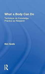 What a Body Can Do: Technique as Knowledge, Practice as Research by Ben Spatz
