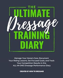 The Ultimate Dressage Training Diary: Manage Your Horse's Care, Document Your Riding Lessons, Set Focused Goals, and Track Your Competition Results in this ALL-IN-ONE Dressage Performance Diary