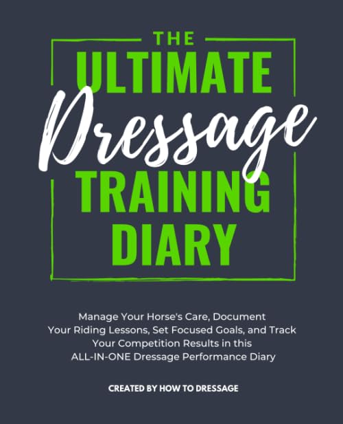 The Ultimate Dressage Training Diary: Manage Your Horse's Care, Document Your Riding Lessons, Set Focused Goals, and Track Your Competition Results in this ALL-IN-ONE Dressage Performance Diary by HowToDressage
