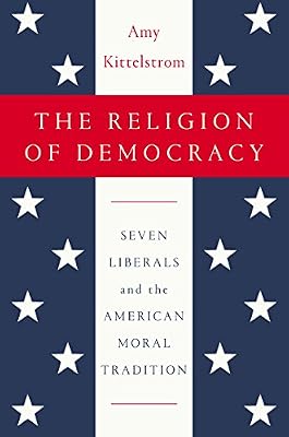 The Religion of Democracy: Seven Liberals and the American Moral Tradition