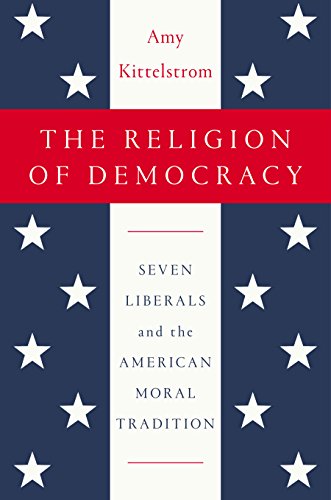 The Religion of Democracy: Seven Liberals and the American Moral Tradition by Amy Kittelstrom