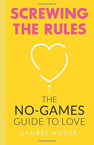 Screwing the Rules: The No-Games Guide to Love by Laurel House