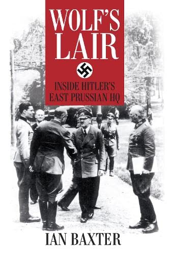 Wolf's Lair: Inside Hitler's East Prussian HQ by Ian Baxter