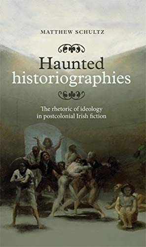 Haunted historiographies: The rhetoric of ideology in postcolonial Irish fiction by Matthew Schultz