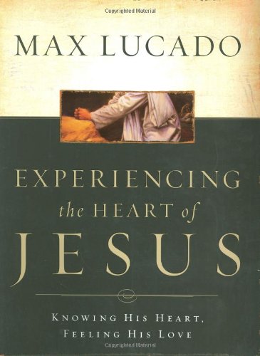 Experiencing the Heart of Jesus: Knowing His Heart, Feeling His Love by Max Lucado