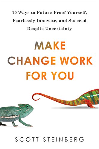 Make Change Work for You: 10 Ways to Future-Proof Yourself, Fearlessly Innovate, and Succeed Despite Uncertainty by Scott Steinberg