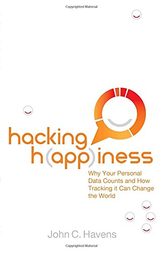 Hacking Happiness: Why Your Personal Data Counts and How Tracking it Can Change the World by John Havens