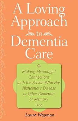 A Loving Approach to Dementia Care: Making Meaningful Connections with the Person Who Has Alzheimer's Disease or Other Dementia or Memory Loss