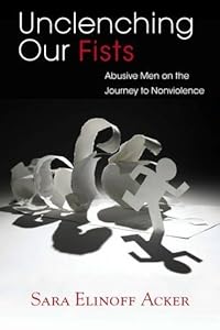 Unclenching Our Fists: Abusive Men on the Journey to Nonviolence by Sara Elinoff Acker