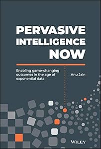 Pervasive Intelligence Now: Enabling Game-Changing Outcomes in the Age of Exponential Data by Anu Jain