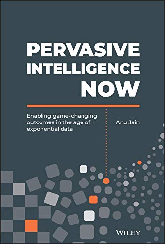 Pervasive Intelligence Now: Enabling Game-Changing Outcomes in the Age of Exponential Data by Anu Jain