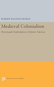 Medieval Colonialism: Postcrusade Exploitation of Islamic Valencia (Princeton Legacy Library) by Robert Ignatius Burns