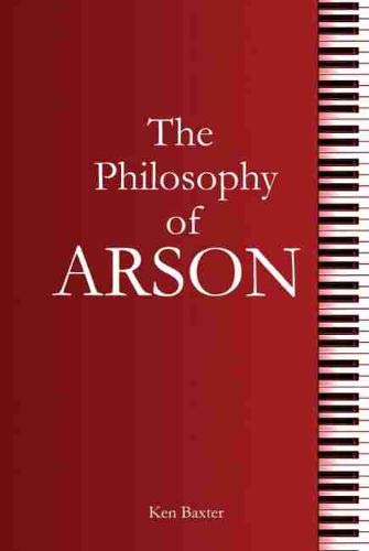 The Philosophy of Arson by Ken Baxter