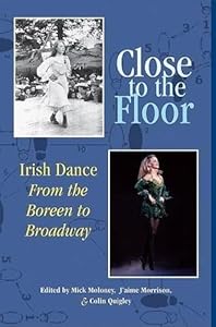 Close to the Floor: Irish Dance from the Boreen to Broadway by Mick Moloney