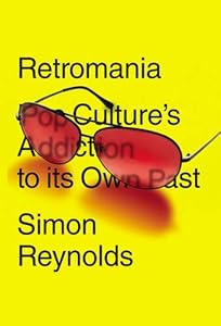 Retromania: Pop Culture's Addiction to Its Own Past by Simon Reynolds