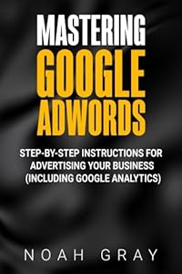 Mastering Google Adwords: Step-by-Step Instructions for Advertising Your Business (Including Google Analytics) by Noah Gray